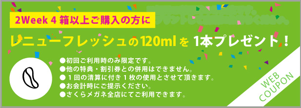 2Week 4箱以上ご購入の方に ※初回ご利用時のみ限定です。※お会計時にご提示ください。 オプティ・フリーplusまたは レニューマルチプラスの120mlを 1本プレゼント！