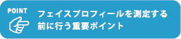 フェイスプロフィールを測定する前に行う重要ポイント