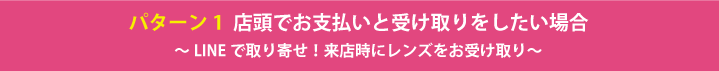 パターン1 店頭でお支払いと受け取りをしたい場合 ～LINEで取り寄せ！来店時にレンズをお受け取り～